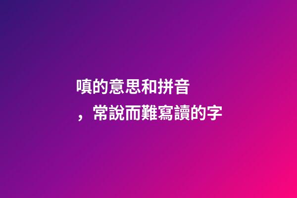 嗔的意思和拼音，常說而難寫讀的字